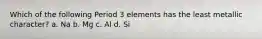 Which of the following Period 3 elements has the least metallic character? a. Na b. Mg c. Al d. Si