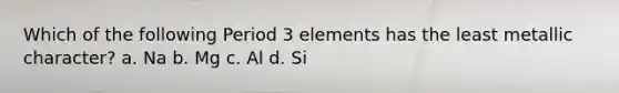 Which of the following Period 3 elements has the least metallic character? a. Na b. Mg c. Al d. Si