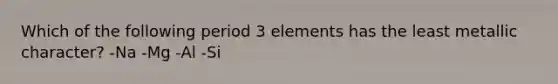 Which of the following period 3 elements has the least metallic character? -Na -Mg -Al -Si