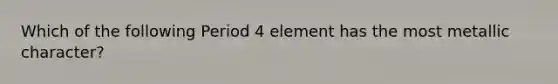 Which of the following Period 4 element has the most metallic character?