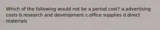Which of the following would not be a period cost? a.advertising costs b.research and development c.office supplies d.direct materials