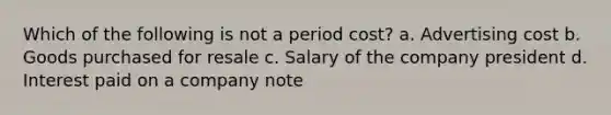 Which of the following is not a period cost? a. Advertising cost b. Goods purchased for resale c. Salary of the company president d. Interest paid on a company note