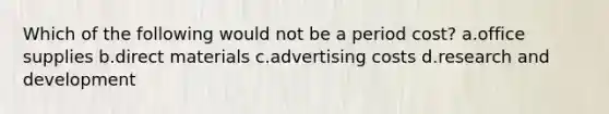 Which of the following would not be a period cost? a.office supplies b.direct materials c.advertising costs d.research and development