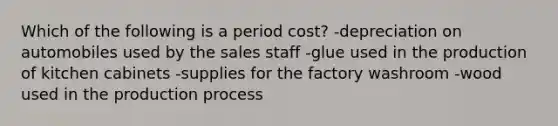 Which of the following is a period cost? -depreciation on automobiles used by the sales staff -glue used in the production of kitchen cabinets -supplies for the factory washroom -wood used in the production process