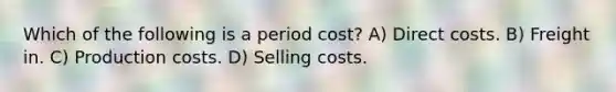 Which of the following is a period cost? A) Direct costs. B) Freight in. C) Production costs. D) Selling costs.