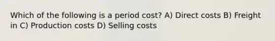 Which of the following is a period cost? A) Direct costs B) Freight in C) Production costs D) Selling costs