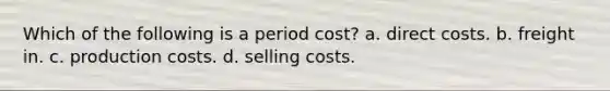 Which of the following is a period cost? a. direct costs. b. freight in. c. production costs. d. selling costs.