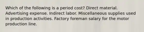 Which of the following is a period cost? Direct material. Advertising expense. Indirect labor. Miscellaneous supplies used in production activities. Factory foreman salary for the motor production line.