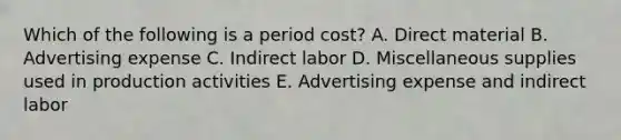 Which of the following is a period cost? A. Direct material B. Advertising expense C. Indirect labor D. Miscellaneous supplies used in production activities E. Advertising expense and indirect labor