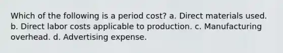 Which of the following is a period cost? a. Direct materials used. b. Direct labor costs applicable to production. c. Manufacturing overhead. d. Advertising expense.