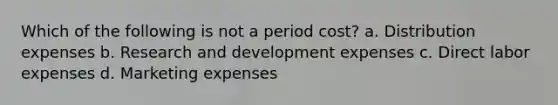 Which of the following is not a period cost? a. Distribution expenses b. Research and development expenses c. Direct labor expenses d. Marketing expenses