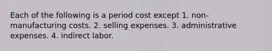 Each of the following is a period cost except 1. non-manufacturing costs. 2. selling expenses. 3. administrative expenses. 4. indirect labor.