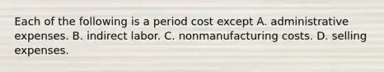 Each of the following is a period cost except A. administrative expenses. B. indirect labor. C. nonmanufacturing costs. D. selling expenses.