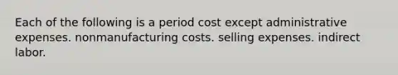 Each of the following is a period cost except administrative expenses. nonmanufacturing costs. selling expenses. indirect labor.