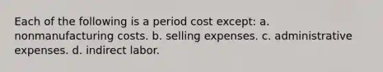 Each of the following is a period cost except: a. nonmanufacturing costs. b. selling expenses. c. administrative expenses. d. indirect labor.