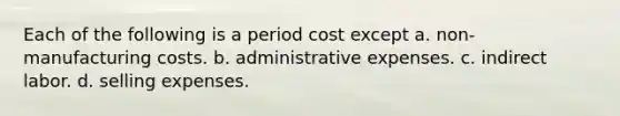 Each of the following is a period cost except a. non-manufacturing costs. b. administrative expenses. c. indirect labor. d. selling expenses.