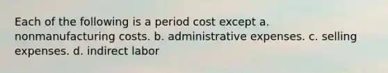 Each of the following is a period cost except a. nonmanufacturing costs. b. administrative expenses. c. selling expenses. d. indirect labor