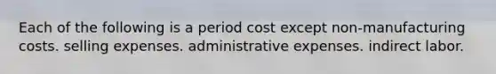 Each of the following is a period cost except non-manufacturing costs. selling expenses. administrative expenses. indirect labor.