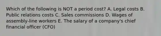 Which of the following is NOT a period cost? A. Legal costs B. Public relations costs C. Sales commissions D. Wages of assembly-line workers E. The salary of a company's chief financial officer (CFO)