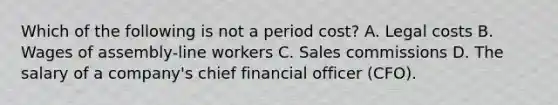 Which of the following is not a period cost? A. Legal costs B. Wages of assembly‐line workers C. Sales commissions D. The salary of a company's chief financial officer (CFO).