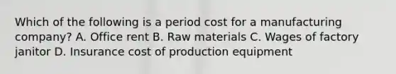 Which of the following is a period cost for a manufacturing​ company? A. Office rent B. Raw materials C. Wages of factory janitor D. Insurance cost of production equipment