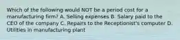 Which of the following would NOT be a period cost for a manufacturing firm? A. Selling expenses B. Salary paid to the CEO of the company C. Repairs to the Receptionist's computer D. Utilities in manufacturing plant