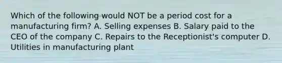 Which of the following would NOT be a period cost for a manufacturing firm? A. Selling expenses B. Salary paid to the CEO of the company C. Repairs to the Receptionist's computer D. Utilities in manufacturing plant