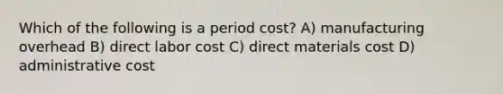 Which of the following is a period cost? A) manufacturing overhead B) direct labor cost C) direct materials cost D) administrative cost