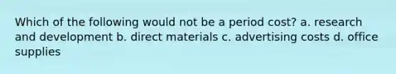 Which of the following would not be a period cost? a. research and development b. direct materials c. advertising costs d. office supplies