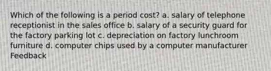 Which of the following is a period cost? a. salary of telephone receptionist in the sales office b. salary of a security guard for the factory parking lot c. depreciation on factory lunchroom furniture d. computer chips used by a computer manufacturer Feedback