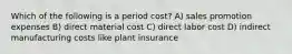 Which of the following is a period cost? A) sales promotion expenses B) direct material cost C) direct labor cost D) indirect manufacturing costs like plant insurance