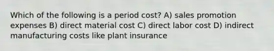 Which of the following is a period cost? A) sales promotion expenses B) direct material cost C) direct labor cost D) indirect manufacturing costs like plant insurance