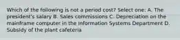 Which of the following is not a period cost? Select one: A. The president's salary B. Sales commissions C. Depreciation on the mainframe computer in the Information Systems Department D. Subsidy of the plant cafeteria