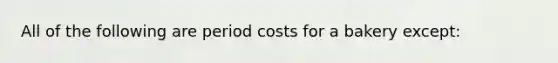 All of the following are period costs for a bakery except: