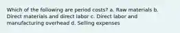 Which of the following are period costs? a. Raw materials b. Direct materials and direct labor c. Direct labor and manufacturing overhead d. Selling expenses