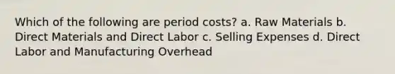 Which of the following are period costs? a. Raw Materials b. Direct Materials and Direct Labor c. Selling Expenses d. Direct Labor and Manufacturing Overhead