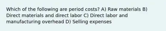 Which of the following are period costs? A) Raw materials B) Direct materials and direct labor C) Direct labor and manufacturing overhead D) Selling expenses