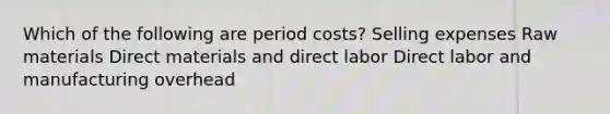 Which of the following are period costs? Selling expenses Raw materials Direct materials and direct labor Direct labor and manufacturing overhead