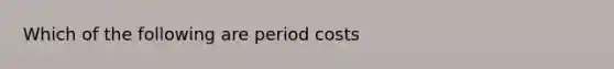 Which of the following are period costs