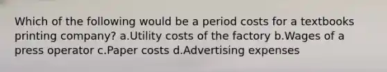 Which of the following would be a period costs for a textbooks printing company? a.Utility costs of the factory b.Wages of a press operator c.Paper costs d.Advertising expenses