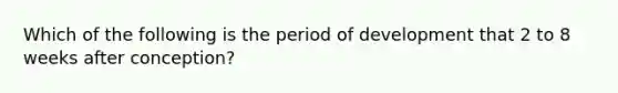 Which of the following is the period of development that 2 to 8 weeks after conception?