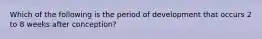 Which of the following is the period of development that occurs 2 to 8 weeks after conception?