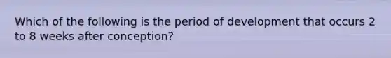 Which of the following is the period of development that occurs 2 to 8 weeks after conception?