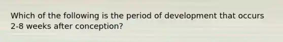 Which of the following is the period of development that occurs 2-8 weeks after conception?