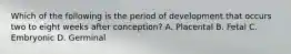 Which of the following is the period of development that occurs two to eight weeks after conception? A. Placental B. Fetal C. Embryonic D. Germinal
