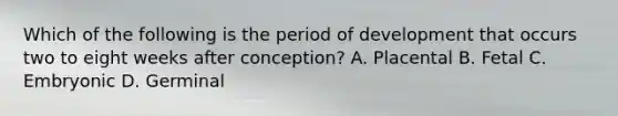 Which of the following is the period of development that occurs two to eight weeks after conception? A. Placental B. Fetal C. Embryonic D. Germinal