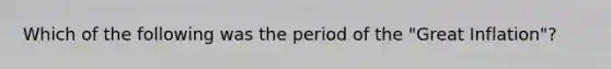 Which of the following was the period of the "Great Inflation"?