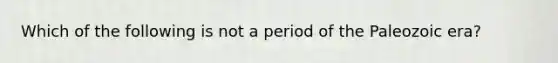 Which of the following is not a period of the Paleozoic era?