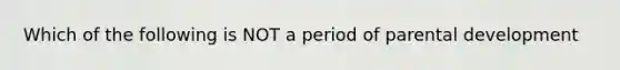 Which of the following is NOT a period of parental development