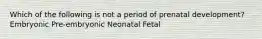 Which of the following is not a period of prenatal development? Embryonic Pre-embryonic Neonatal Fetal